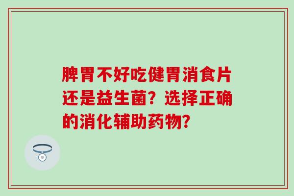 脾胃不好吃健胃消食片还是益生菌？选择正确的消化辅助？