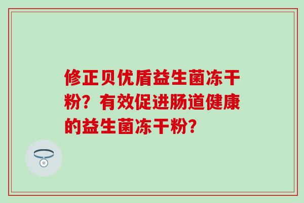 修正贝优盾益生菌冻干粉？有效促进肠道健康的益生菌冻干粉？
