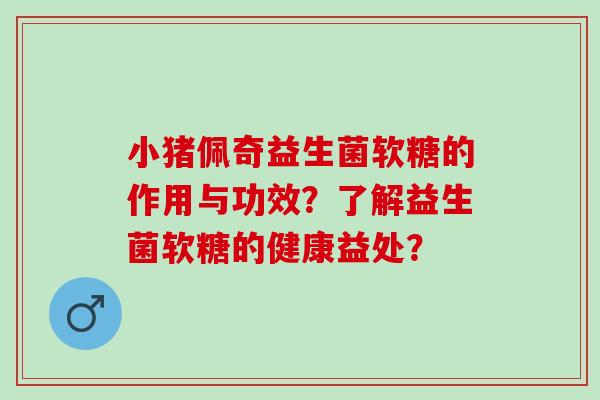 小猪佩奇益生菌软糖的作用与功效？了解益生菌软糖的健康益处？