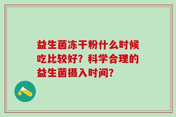 益生菌冻干粉什么时候吃比较好？科学合理的益生菌摄入时间？