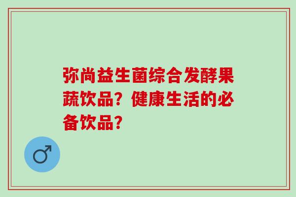 弥尚益生菌综合发酵果蔬饮品？健康生活的必备饮品？
