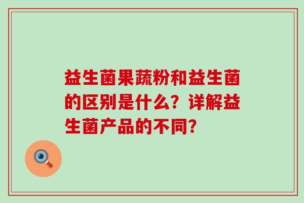 益生菌果蔬粉和益生菌的区别是什么？详解益生菌产品的不同？