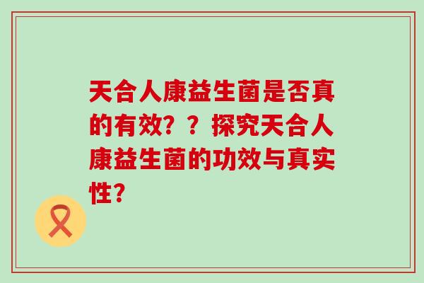 天合人康益生菌是否真的有效？？探究天合人康益生菌的功效与真实性？