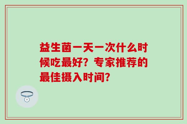 益生菌一天一次什么时候吃好？专家推荐的佳摄入时间？