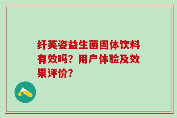 纤芙姿益生菌固体饮料有效吗？用户体验及效果评价？