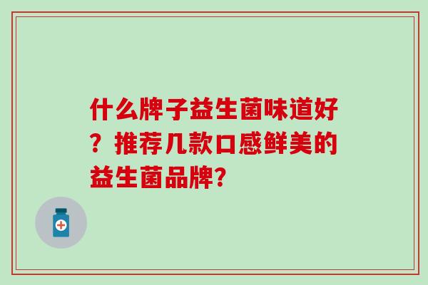 什么牌子益生菌味道好？推荐几款口感鲜美的益生菌品牌？