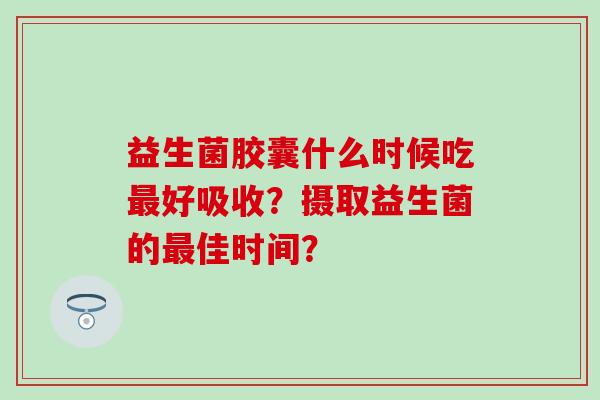 益生菌胶囊什么时候吃好吸收？摄取益生菌的佳时间？
