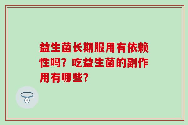益生菌长期服用有依赖性吗?吃益生菌的副作用有哪些? 益生菌长期服用有依赖性吗?吃益生菌的副作用有哪些?