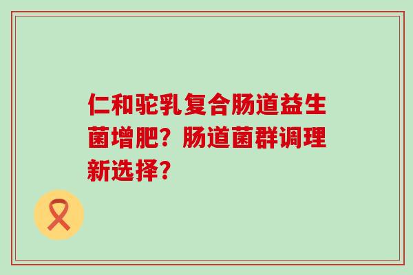 仁和驼乳复合肠道益生菌增肥？肠道菌群调理新选择？
