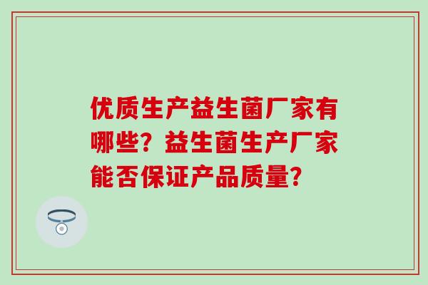 优质生产益生菌厂家有哪些？益生菌生产厂家能否保证产品质量？