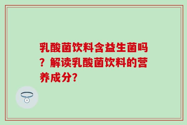 乳酸菌饮料含益生菌吗？解读乳酸菌饮料的营养成分？