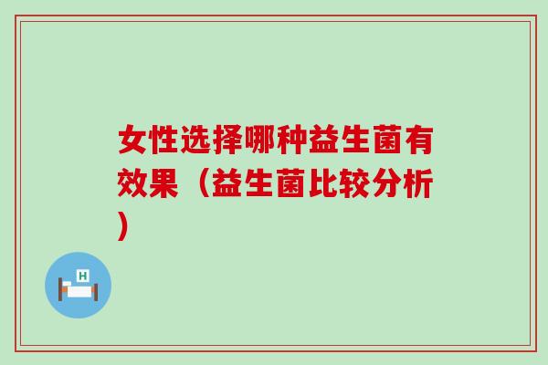 女性选择哪种益生菌有效果（益生菌比较分析）