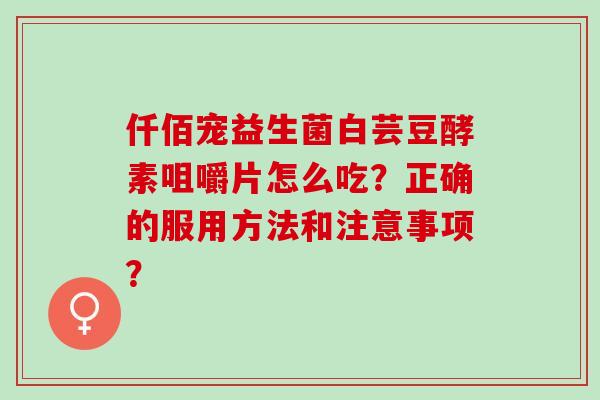 仟佰宠益生菌白芸豆酵素咀嚼片怎么吃？正确的服用方法和注意事项？