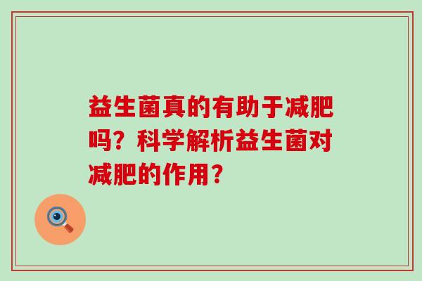 益生菌真的有助于吗？科学解析益生菌对的作用？