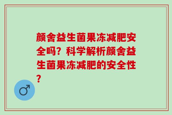 颜舍益生菌果冻安全吗？科学解析颜舍益生菌果冻的安全性？