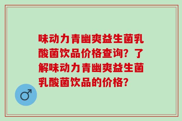 味动力青幽爽益生菌乳酸菌饮品价格查询？了解味动力青幽爽益生菌乳酸菌饮品的价格？