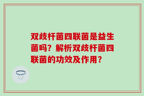 双歧杆菌四联菌是益生菌吗？解析双歧杆菌四联菌的功效及作用？