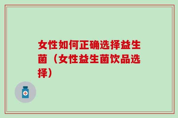 女性如何正确选择益生菌（女性益生菌饮品选择）