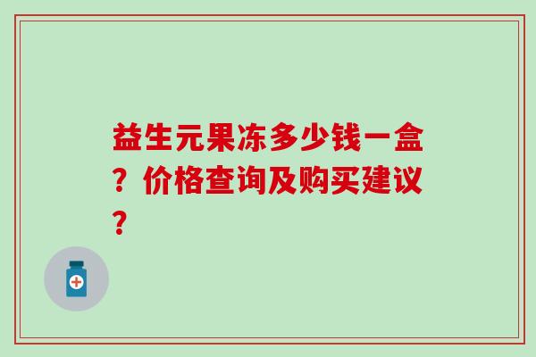 益生元果冻多少钱一盒？价格查询及购买建议？