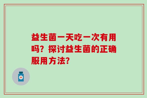益生菌一天吃一次有用吗？探讨益生菌的正确服用方法？