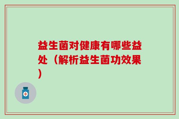 益生菌对健康有哪些益处（解析益生菌功效果）