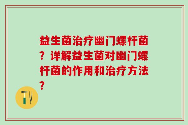 益生菌幽门螺杆菌？详解益生菌对幽门螺杆菌的作用和方法？