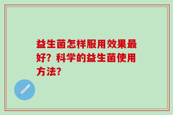 益生菌怎样服用效果好？科学的益生菌使用方法？