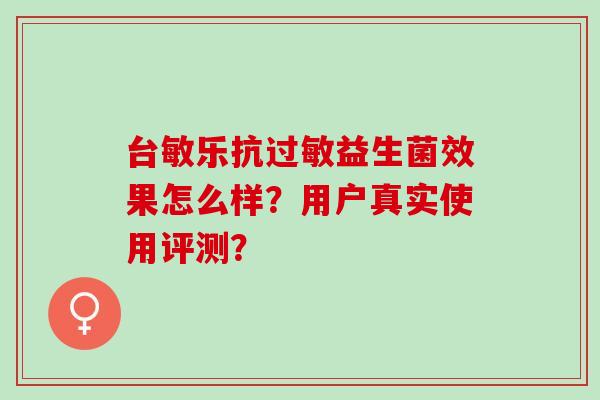 台敏乐抗益生菌效果怎么样？用户真实使用评测？