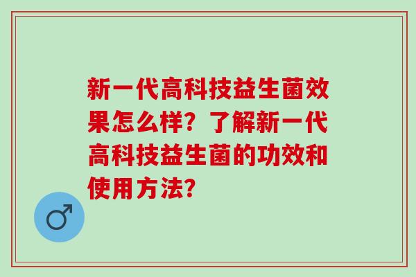 新一代高科技益生菌效果怎么样？了解新一代高科技益生菌的功效和使用方法？