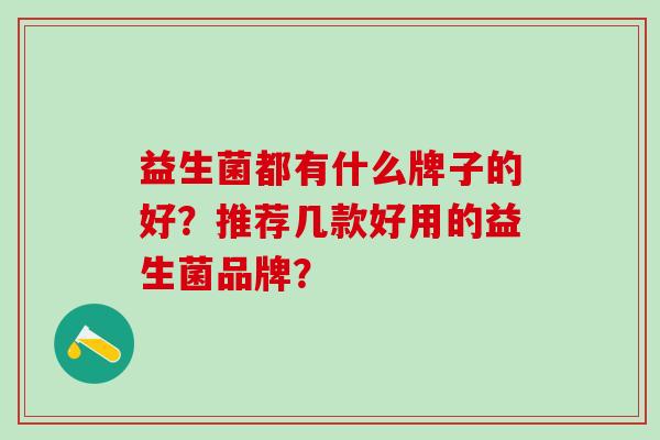 益生菌都有什么牌子的好？推荐几款好用的益生菌品牌？