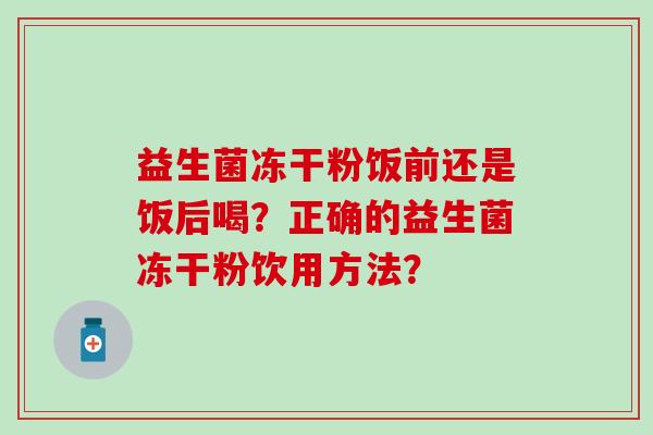 益生菌冻干粉饭前还是饭后喝？正确的益生菌冻干粉饮用方法？