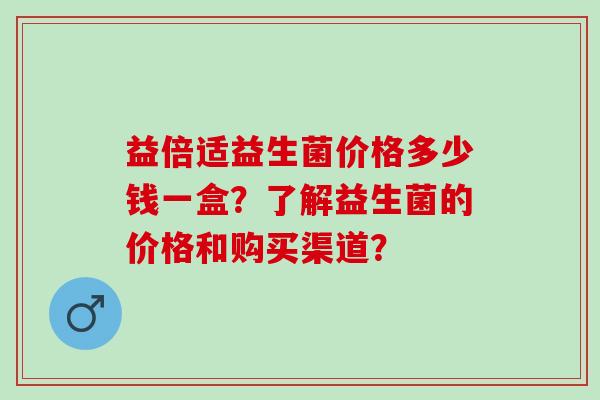 益倍适益生菌价格多少钱一盒？了解益生菌的价格和购买渠道？