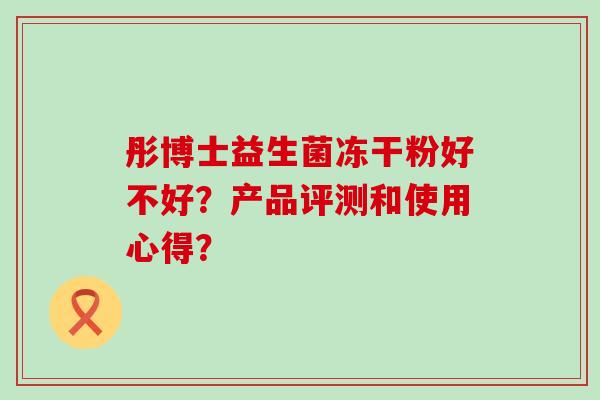 彤博士益生菌冻干粉好不好？产品评测和使用心得？