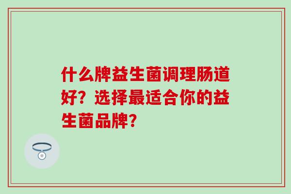 什么牌益生菌调理肠道好？选择适合你的益生菌品牌？