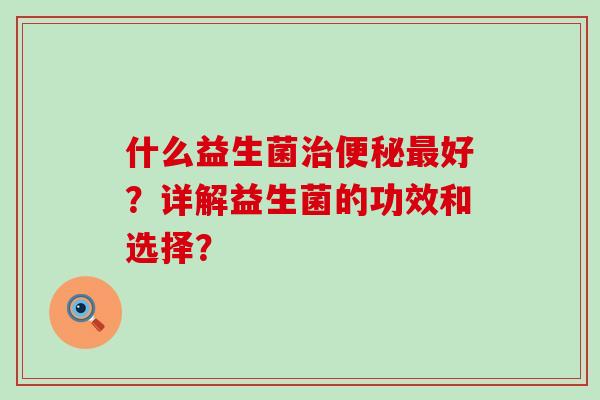 什么益生菌好？详解益生菌的功效和选择？