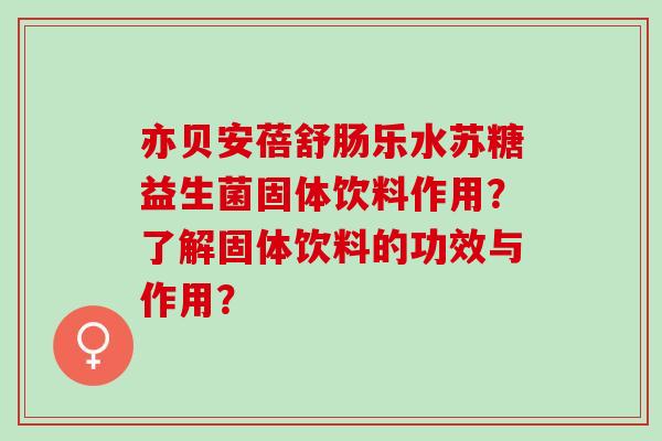 亦贝安蓓舒肠乐水苏糖益生菌固体饮料作用？了解固体饮料的功效与作用？