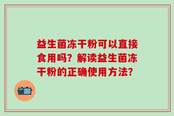 益生菌冻干粉可以直接食用吗？解读益生菌冻干粉的正确使用方法？