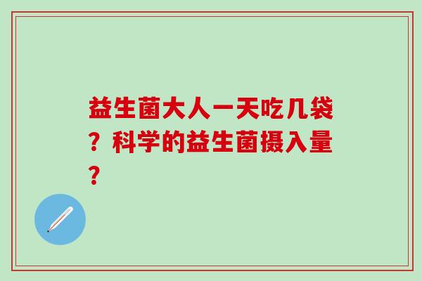 益生菌大人一天吃几袋？科学的益生菌摄入量？