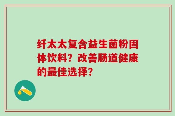 纤太太复合益生菌粉固体饮料？改善肠道健康的佳选择？