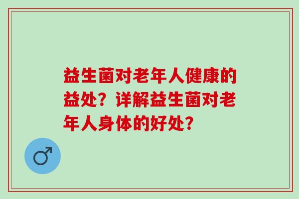 益生菌对老年人健康的益处？详解益生菌对老年人身体的好处？