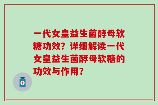一代女皇益生菌酵母软糖功效？详细解读一代女皇益生菌酵母软糖的功效与作用？