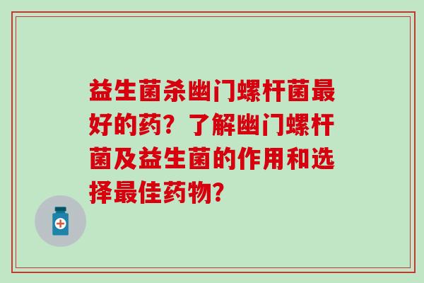 益生菌杀幽门螺杆菌好的药？了解幽门螺杆菌及益生菌的作用和选择佳？