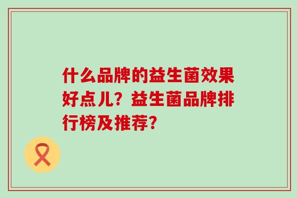 什么品牌的益生菌效果好点儿？益生菌品牌排行榜及推荐？