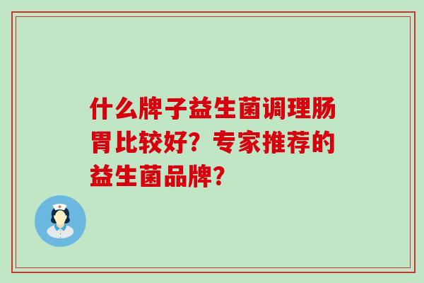 什么牌子益生菌调理肠胃比较好？专家推荐的益生菌品牌？