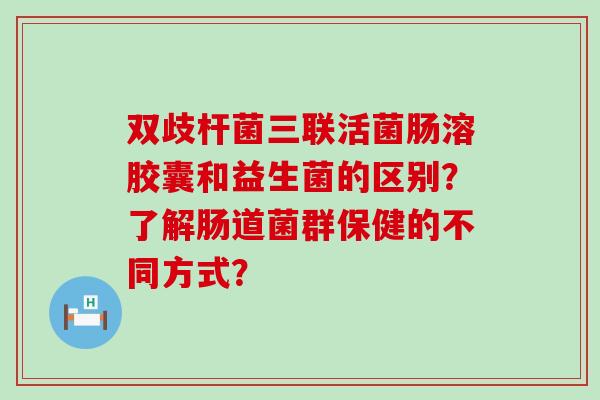 双歧杆菌三联活菌肠溶胶囊和益生菌的区别？了解肠道菌群保健的不同方式？