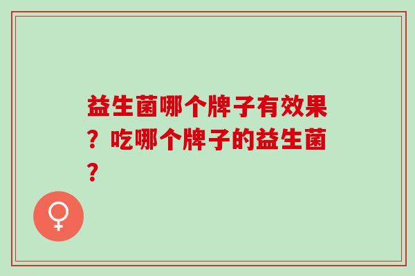 益生菌哪个牌子有效果？吃哪个牌子的益生菌？