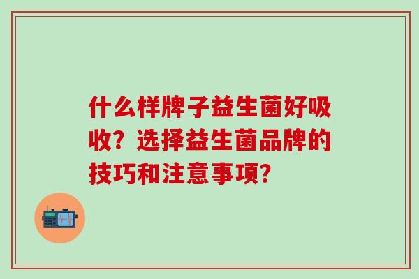 什么样牌子益生菌好吸收？选择益生菌品牌的技巧和注意事项？