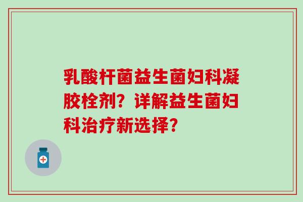 乳酸杆菌益生菌凝胶栓剂？详解益生菌新选择？