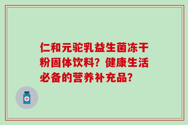 仁和元驼乳益生菌冻干粉固体饮料？健康生活必备的营养补充品？