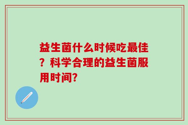 益生菌什么时候吃佳？科学合理的益生菌服用时间？